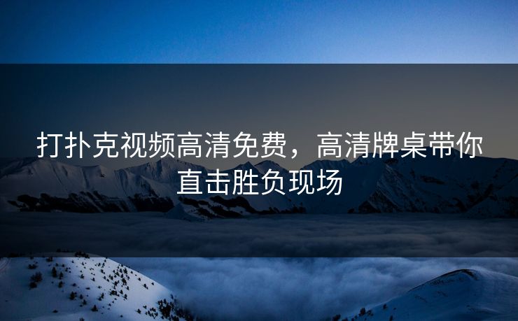 打扑克视频高清免费，高清牌桌带你直击胜负现场