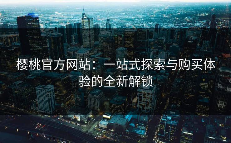 樱桃官方网站：一站式探索与购买体验的全新解锁