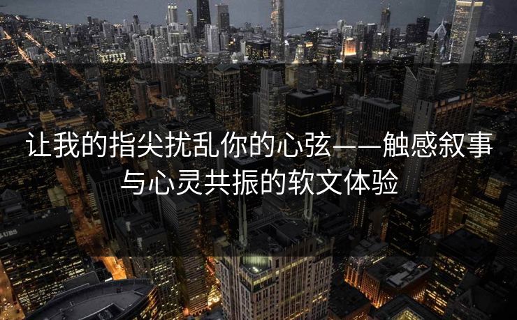 让我的指尖扰乱你的心弦——触感叙事与心灵共振的软文体验