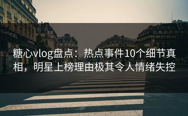糖心vlog盘点：热点事件10个细节真相，明星上榜理由极其令人情绪失控
