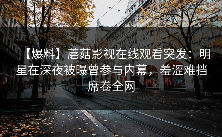 【爆料】蘑菇影视在线观看突发：明星在深夜被曝曾参与内幕，羞涩难挡席卷全网