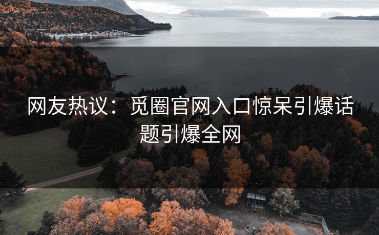 网友热议：觅圈官网入口惊呆引爆话题引爆全网