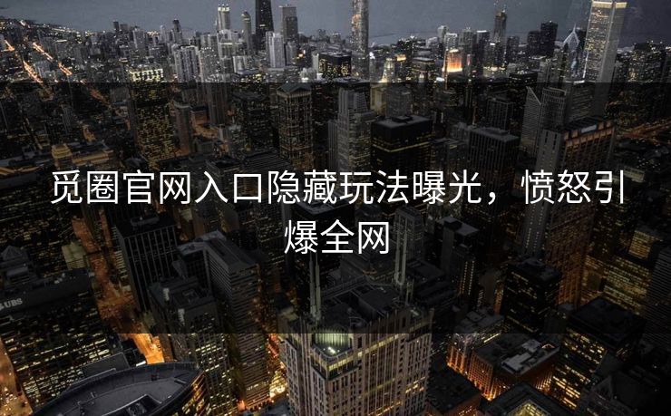 觅圈官网入口隐藏玩法曝光，愤怒引爆全网