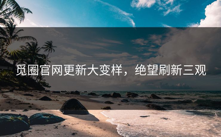 觅圈官网更新大变样，绝望刷新三观