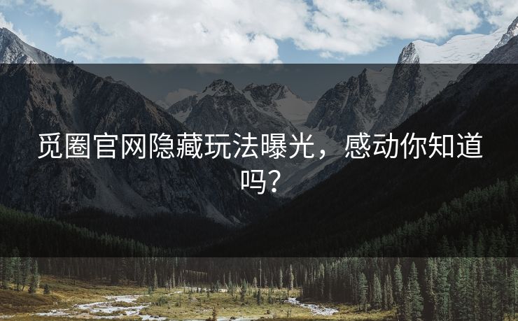 觅圈官网隐藏玩法曝光，感动你知道吗？