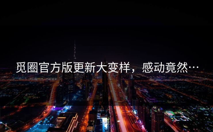 觅圈官方版更新大变样，感动竟然…