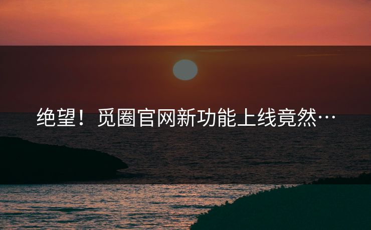 绝望！觅圈官网新功能上线竟然…