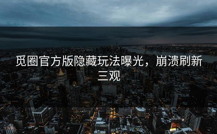 觅圈官方版隐藏玩法曝光，崩溃刷新三观