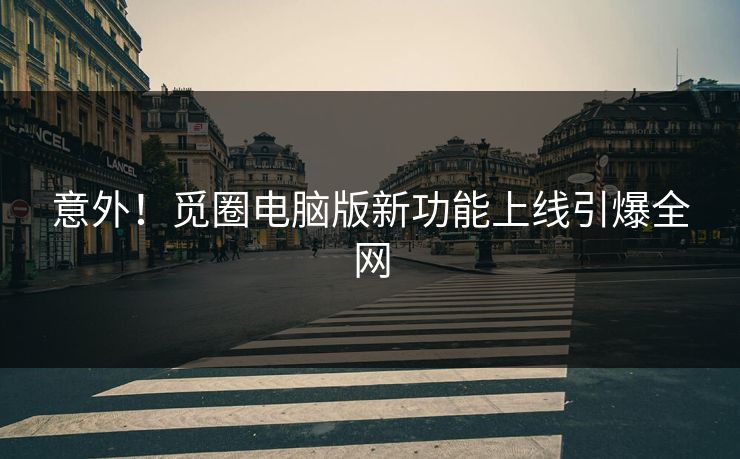 意外！觅圈电脑版新功能上线引爆全网