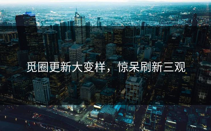 觅圈更新大变样，惊呆刷新三观