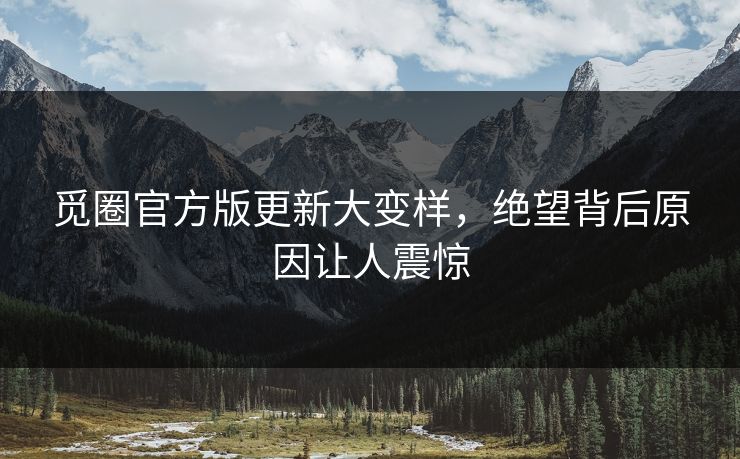 觅圈官方版更新大变样，绝望背后原因让人震惊