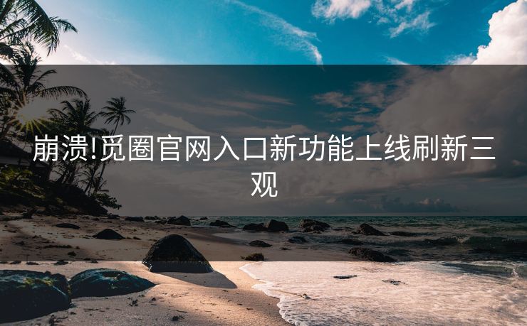 崩溃!觅圈官网入口新功能上线刷新三观