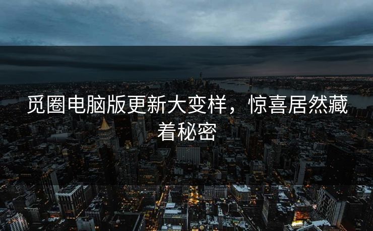 觅圈电脑版更新大变样，惊喜居然藏着秘密