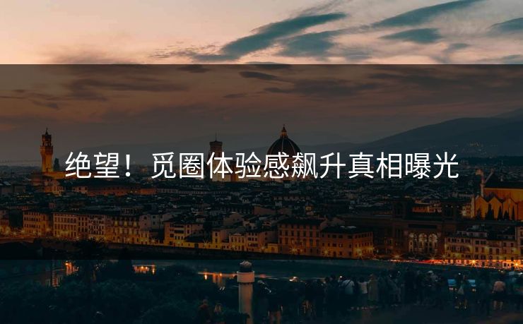 绝望！觅圈体验感飙升真相曝光