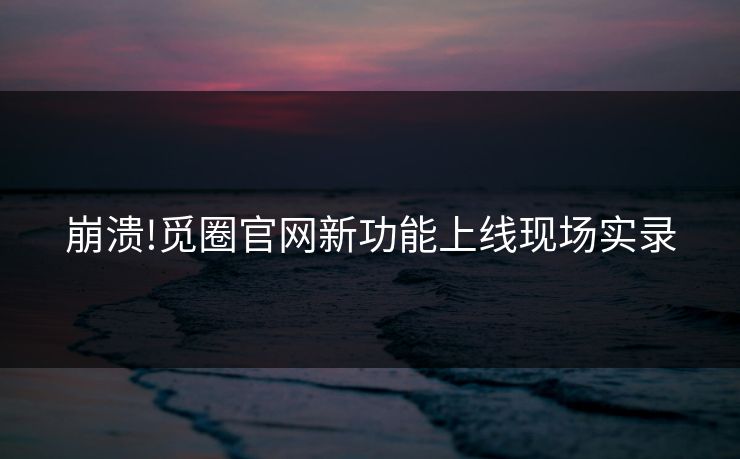 崩溃!觅圈官网新功能上线现场实录