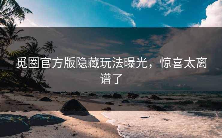 觅圈官方版隐藏玩法曝光，惊喜太离谱了