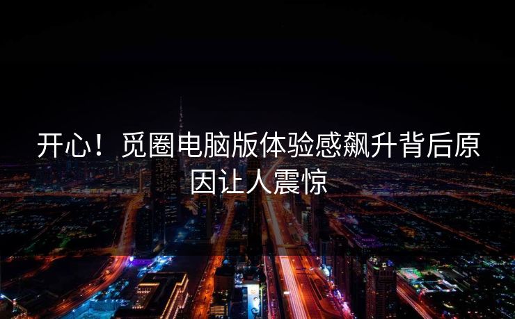 开心！觅圈电脑版体验感飙升背后原因让人震惊