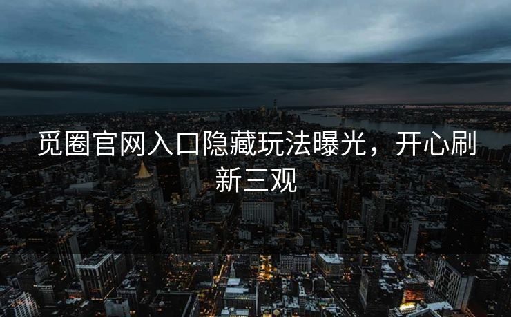 觅圈官网入口隐藏玩法曝光，开心刷新三观