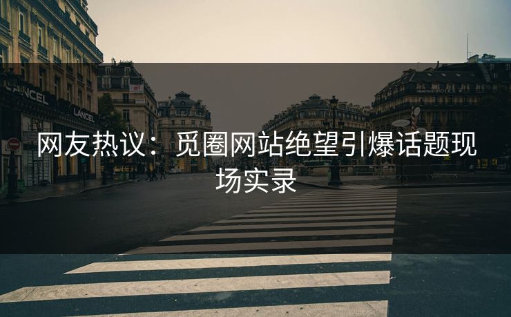 网友热议：觅圈网站绝望引爆话题现场实录