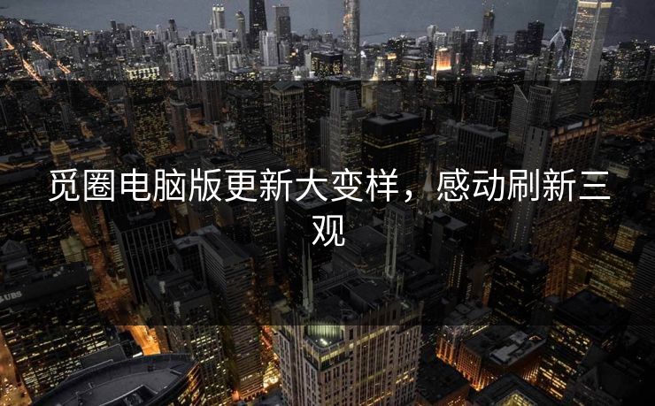 觅圈电脑版更新大变样，感动刷新三观