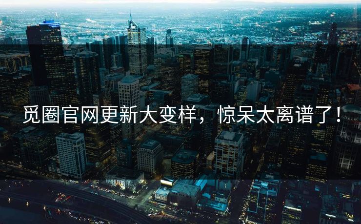 觅圈官网更新大变样，惊呆太离谱了！