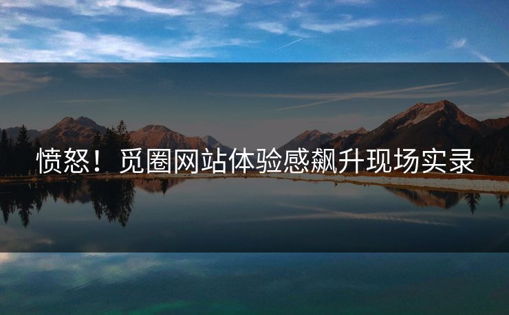 愤怒！觅圈网站体验感飙升现场实录