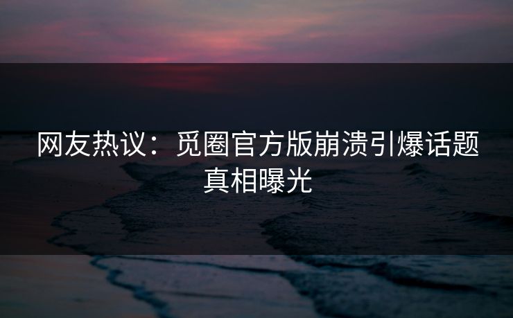 网友热议：觅圈官方版崩溃引爆话题真相曝光