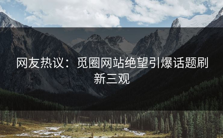 网友热议：觅圈网站绝望引爆话题刷新三观
