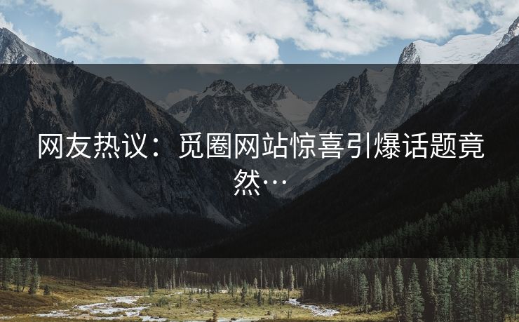 网友热议：觅圈网站惊喜引爆话题竟然…