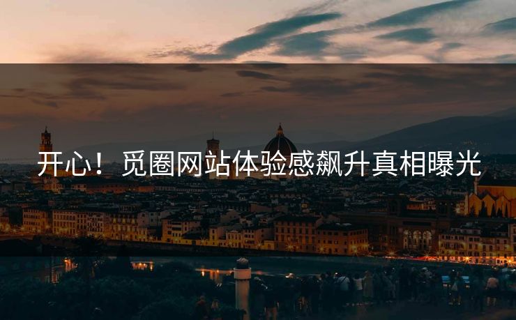 开心！觅圈网站体验感飙升真相曝光