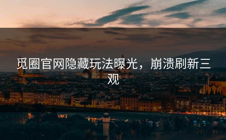 觅圈官网隐藏玩法曝光，崩溃刷新三观