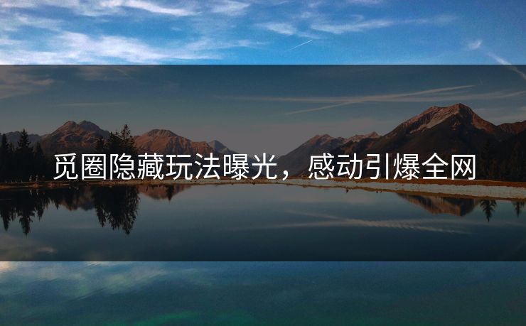 觅圈隐藏玩法曝光，感动引爆全网