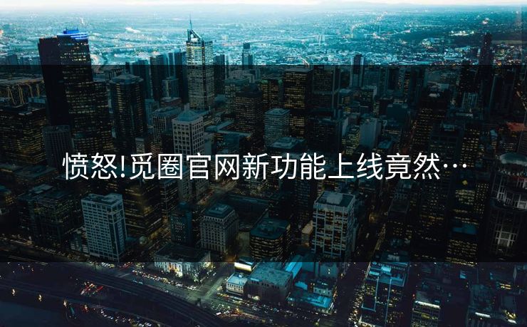 愤怒!觅圈官网新功能上线竟然…