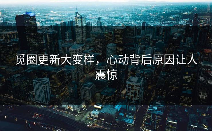 觅圈更新大变样，心动背后原因让人震惊