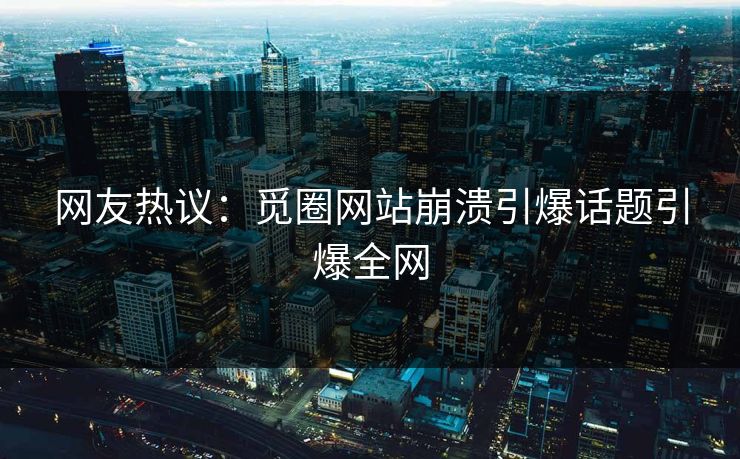 网友热议：觅圈网站崩溃引爆话题引爆全网