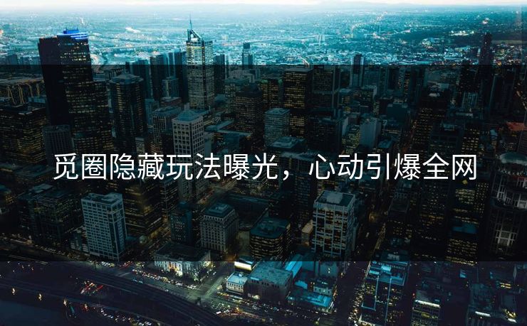 觅圈隐藏玩法曝光，心动引爆全网