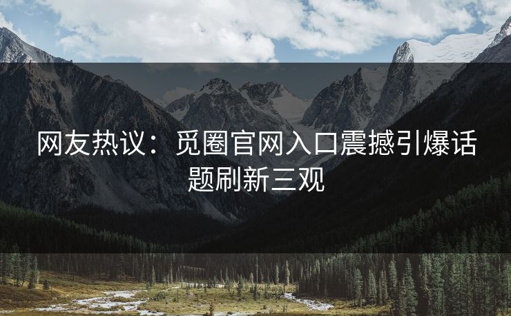 网友热议:觅圈官网入口震撼引爆话题刷新三观