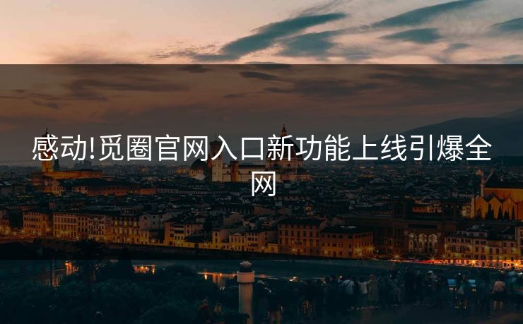 感动!觅圈官网入口新功能上线引爆全网
