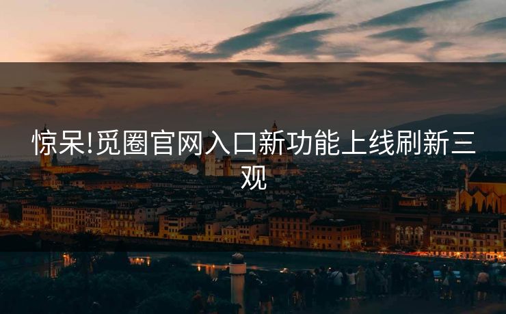 惊呆!觅圈官网入口新功能上线刷新三观