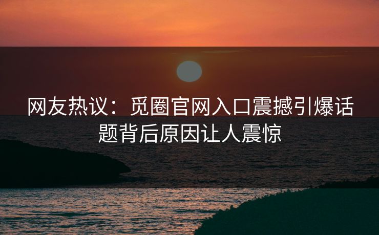 网友热议:觅圈官网入口震撼引爆话题背后原因让人震惊