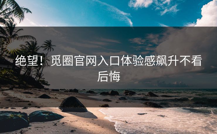 绝望!觅圈官网入口体验感飙升不看后悔