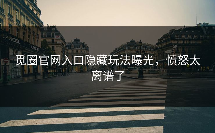 觅圈官网入口隐藏玩法曝光,愤怒太离谱了