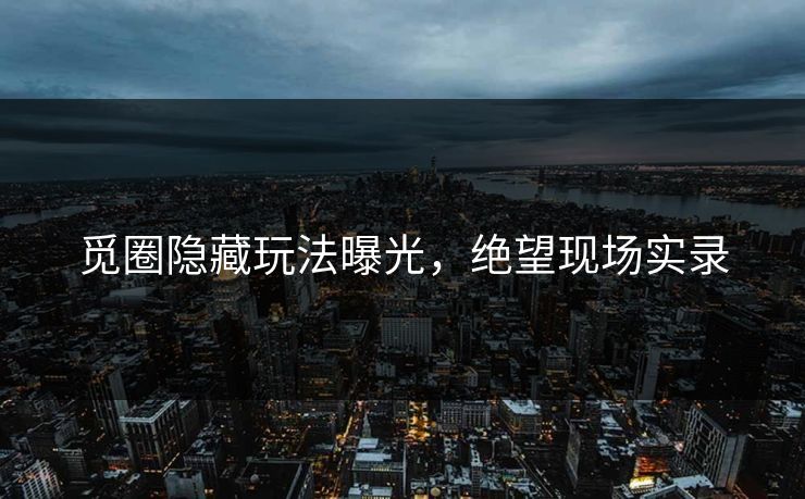 觅圈隐藏玩法曝光，绝望现场实录