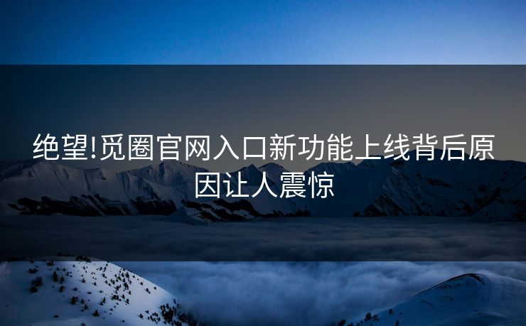 绝望!觅圈官网入口新功能上线背后原因让人震惊