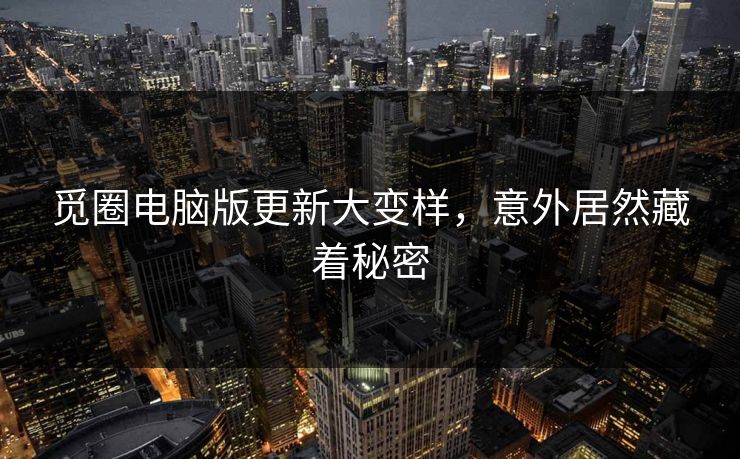 觅圈电脑版更新大变样，意外居然藏着秘密