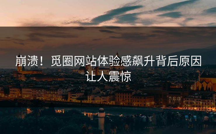 崩溃！觅圈网站体验感飙升背后原因让人震惊