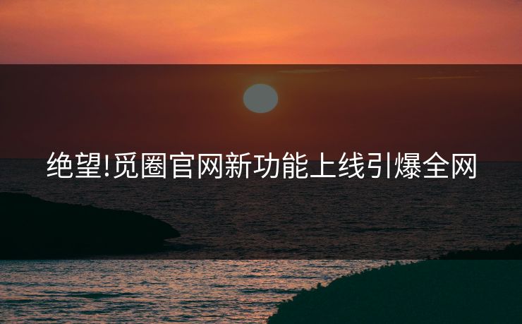 绝望!觅圈官网新功能上线引爆全网