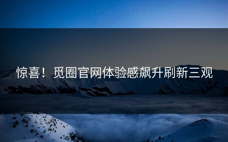 惊喜！觅圈官网体验感飙升刷新三观
