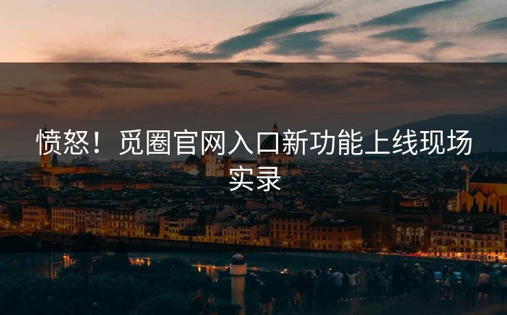 愤怒！觅圈官网入口新功能上线现场实录