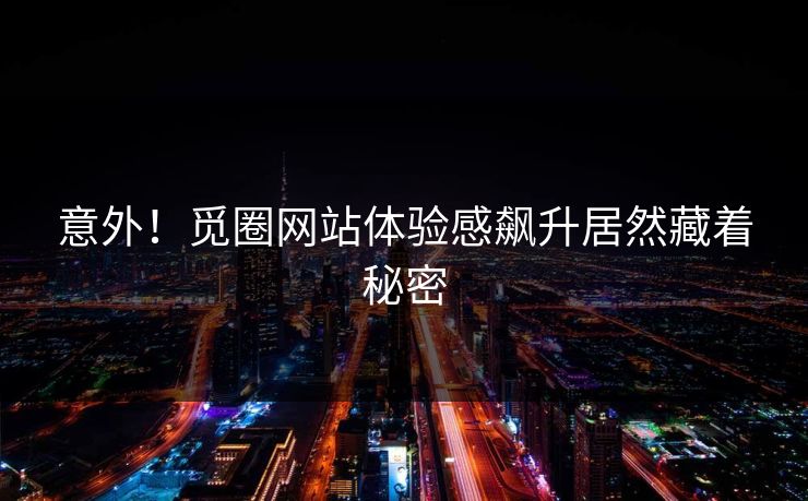 意外！觅圈网站体验感飙升居然藏着秘密